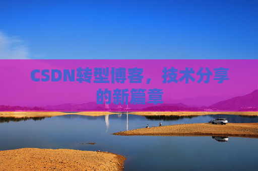 CSDN转型博客，技术分享的新篇章